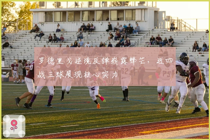 罗德里戈逆境反弹崭露锋芒，近四战三球展现核心实力