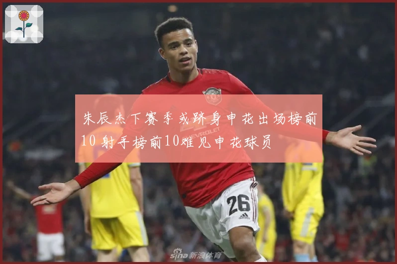 朱辰杰下赛季或跻身申花出场榜前10 射手榜前10难见申花球员