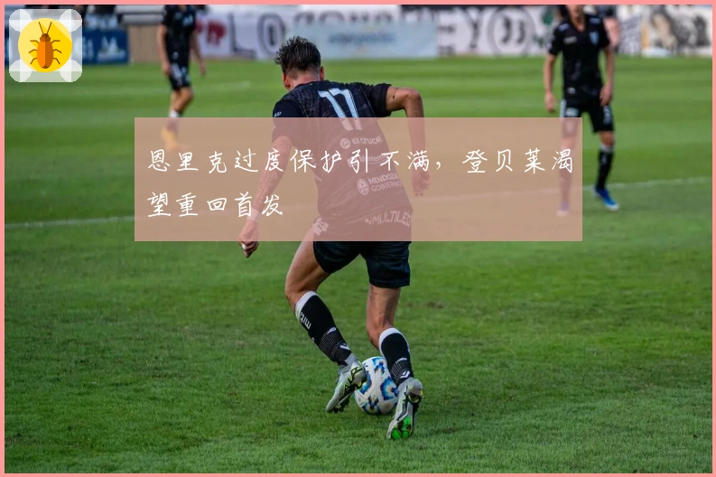 恩里克过度保护引不满，登贝莱渴望重回首发