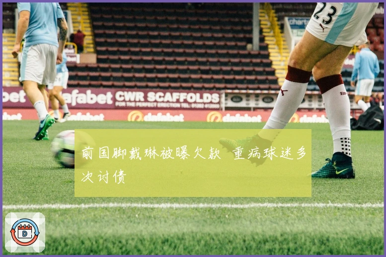 前国脚戴琳被曝欠款 重病球迷多次讨债