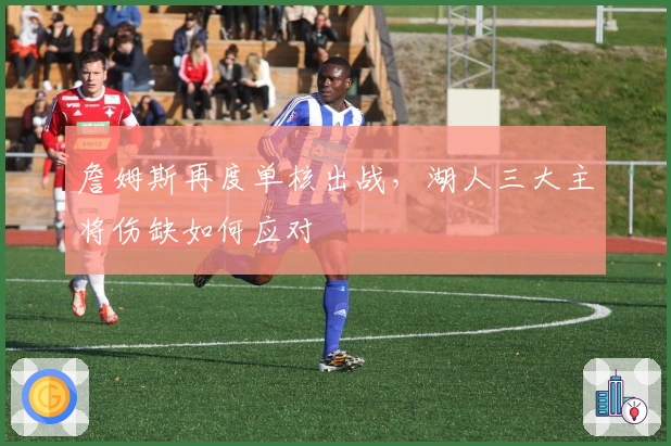 詹姆斯再度单核出战，湖人三大主将伤缺如何应对