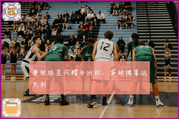 曼联球星闪耀非洲杯，英超揭幕战失利