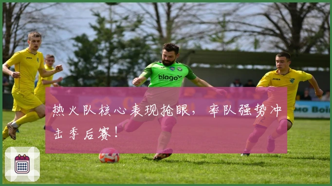 热火队核心表现抢眼，率队强势冲击季后赛！