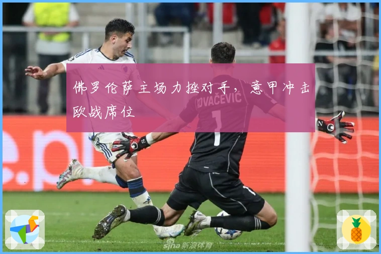 佛罗伦萨主场力挫对手，意甲冲击欧战席位