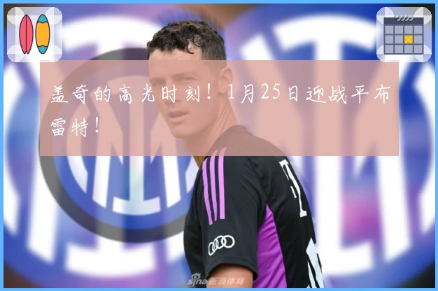 盖奇的高光时刻！1月25日迎战平布雷特！