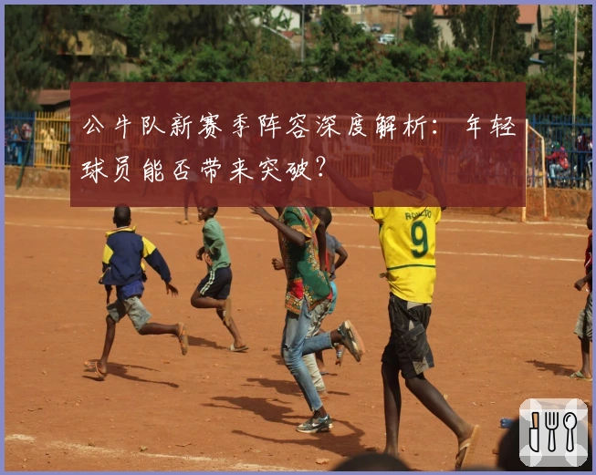 公牛队新赛季阵容深度解析：年轻球员能否带来突破？