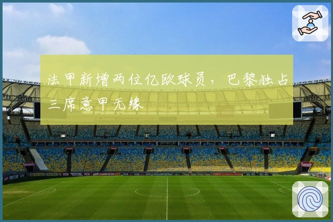 法甲新增两位亿欧球员，巴黎独占三席意甲无缘