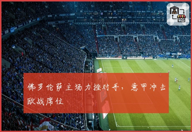 佛罗伦萨主场力挫对手，意甲冲击欧战席位