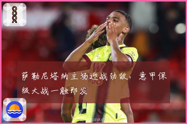 萨勒尼塔纳主场迎战劲敌，意甲保级大战一触即发