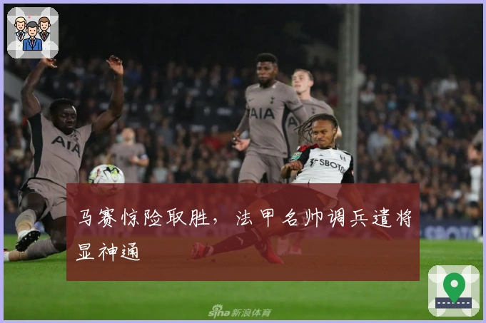 马赛惊险取胜，法甲名帅调兵遣将显神通