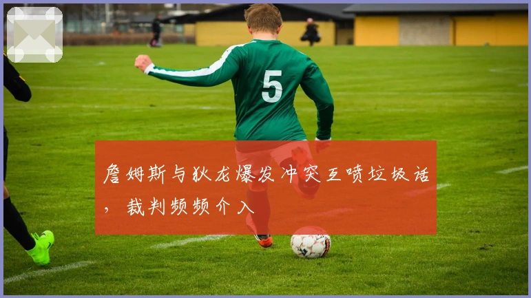 詹姆斯与狄龙爆发冲突互喷垃圾话，裁判频频介入