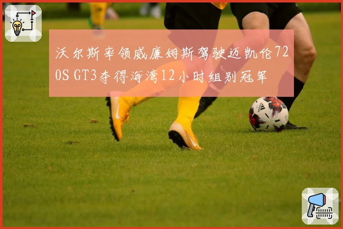 沃尔斯率领威廉姆斯驾驶迈凯伦720S GT3夺得海湾12小时组别冠军