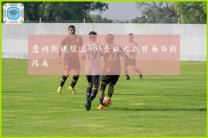 詹姆斯退役后NBA圣诞大战将面临新格局