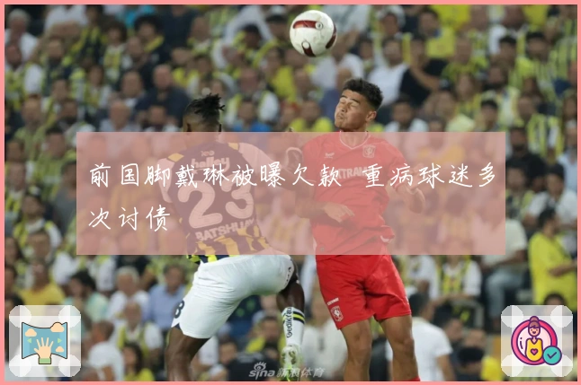 前国脚戴琳被曝欠款  重病球迷多次讨债